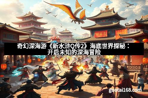 奇幻深海游《新水浒Q传2》海底世界探秘：开启未知的深海冒险